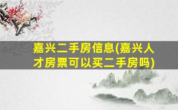 嘉兴二手房信息(嘉兴人才房票可以买二手房吗)