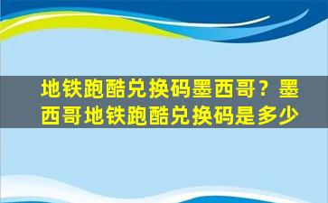 地铁跑酷兑换码墨西哥？墨西哥地铁跑酷兑换码是多少