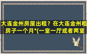 大连金州房屋出租？在大连金州租房子一个月*(一室一厅或者两室一厅)