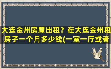 大连金州房屋出租？在大连金州租房子一个月*(一室一厅或者两室一厅)