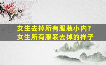 女生去掉所有服装小内？女生所有服装去掉的样子