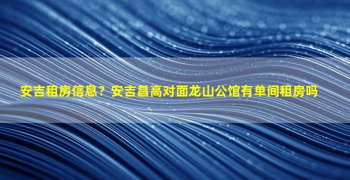 安吉租房信息？安吉昌高对面龙山公馆有单间租房吗