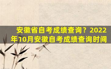 安徽省自考成绩查询？2022年10月安徽自考成绩查询时间