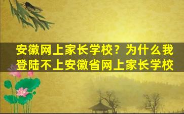 安徽网上家长学校？为什么我登陆不上安徽省网上家长学校