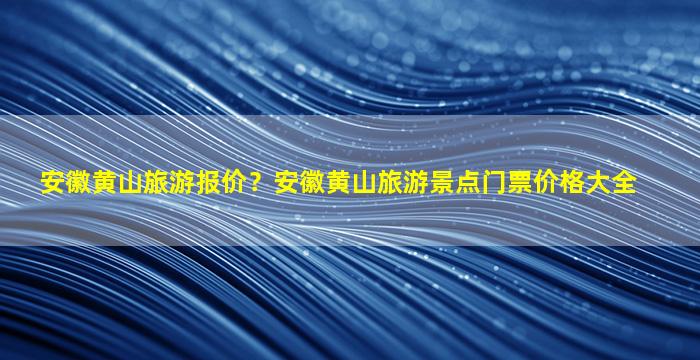 安徽黄山旅游报价？安徽黄山旅游景点门票价格大全