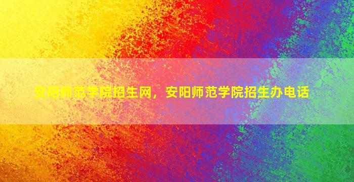 安阳师范学院招生网，安阳师范学院招生办电话