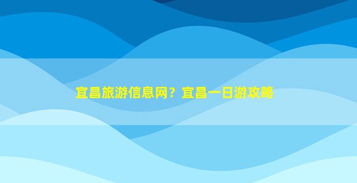 宜昌旅游信息网？宜昌一日游攻略