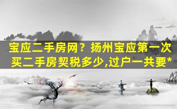 宝应二手房网？扬州宝应第一次买二手房契税多少,过户一共要*插图