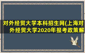 对外经贸大学本科招生网(上海对外经贸大学2020年报考政策解读)