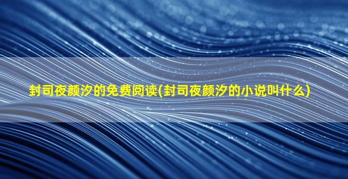 封司夜颜汐的免费阅读(封司夜颜汐的小说叫什么)