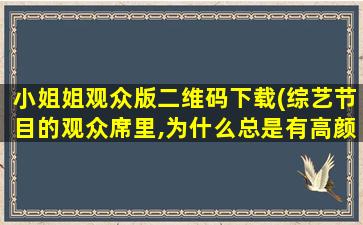 小姐姐观众版二维码下载(综艺节目的观众席里,为什么总是有高颜值的小姐姐)