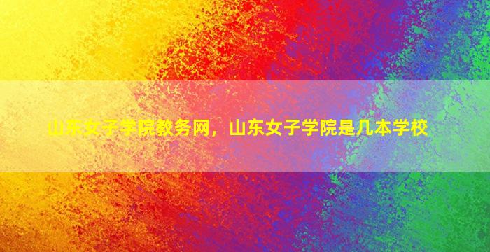 山东女子学院教务网，山东女子学院是几本学校