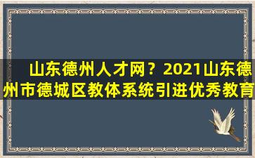 山东德州人才网？2021山东德州市德城区教体系统引进优秀教育人才公告【20人】