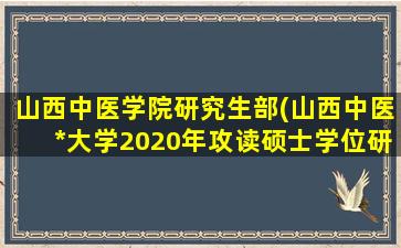 山西中医学院研究生部(山西中医*大学2020年攻读硕士学位研究生招生简章)