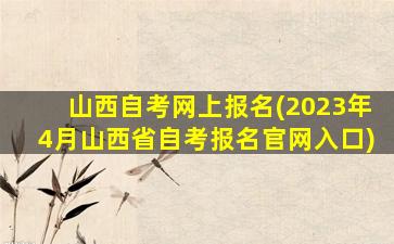 山西自考网上报名(2023年4月山西省自考报名*入口)