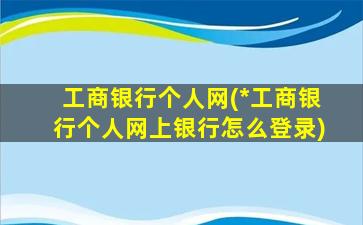 工商银行个人网(*工商银行个人网上银行怎么登录)