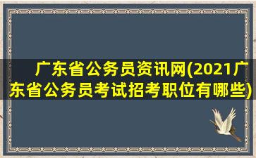 广东省公务员资讯网(2021广东省公务员考试招考职位有哪些)