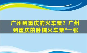 广州到重庆的火车票？广州到重庆的卧铺火车票*一张