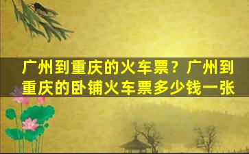广州到重庆的火车票？广州到重庆的卧铺火车票*一张