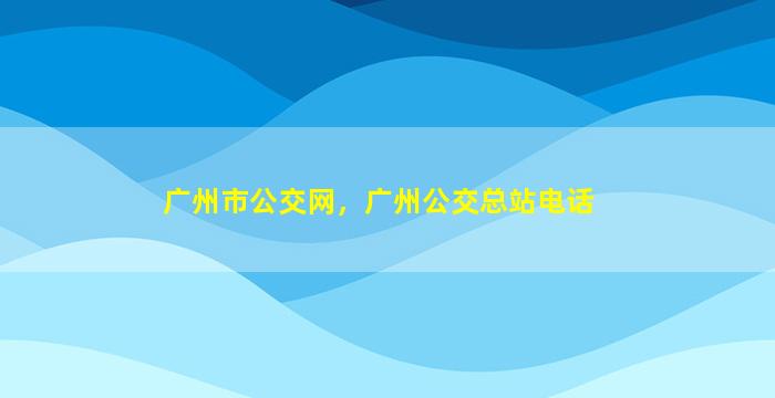 广州市公交网，广州公交总站电话