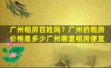 广州租房百姓网？广州的租房价格是多少广州哪里租房便宜