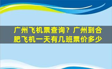 广州飞机票查询？广州到合肥飞机一天有几班票价多少