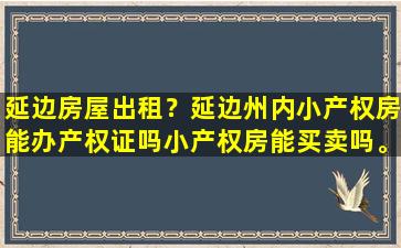 延边房屋出租？延边州内小产权房能办产权证吗小产权房能买卖吗。