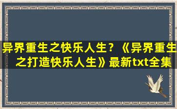 异界重生之快乐人生？《异界重生之打造快乐人生》最新txt全集下载