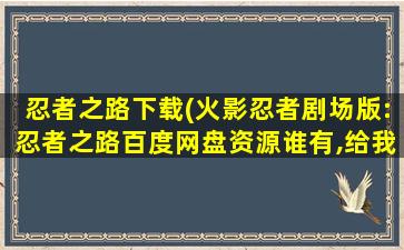 忍者之路下载(火影忍者剧场版：忍者之路百度网盘资源谁有,给我分享下)