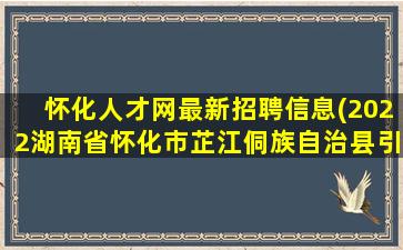 怀化人才网最新招聘信息(2022湖南省怀化市芷江侗族自治县引进重点产业核心人才公告)