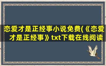 恋爱才是正经事小说免费(《恋爱才是正经事》txt下载在线阅读全文,求百度网盘云资源)