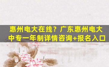 惠州电大在线？广东惠州电大中专一年制详情咨询+报名入口