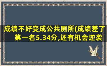 成绩不好变成公共厕所(成绩差了第一名5.34分,还有机会逆袭吗)