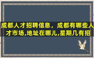 成都人才招聘信息，成都有哪些人才市场,地址在哪儿,星期几有招聘会