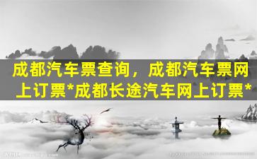 成都汽车票查询，成都汽车票网上订票*成都长途汽车网上订票*插图