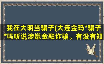 我在大明当骗子(大连金玛*骗子*吗听说涉嫌金融诈骗。有没有知道的)插图