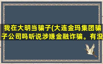 我在大明当骗子(大连金玛*骗子*吗听说涉嫌金融诈骗。有没有知道的)