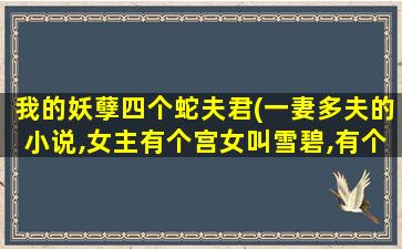 我的妖孽四个蛇夫君(*的小说,*有个宫女叫雪碧,有个夫君的*是花肆国)