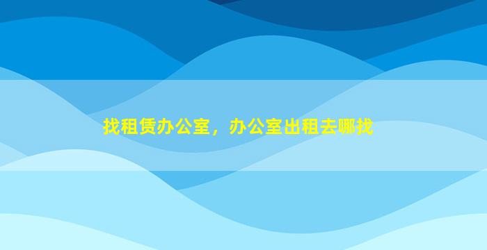 找租赁办公室，办公室出租去哪找