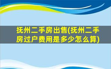 抚州二手房*(抚州二手房过户费用是多少怎么算)