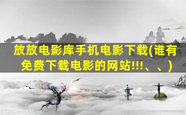 放放电影库手机电影下载(谁有免费下载电影的网站!!!、、)