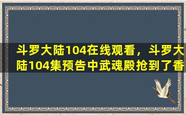 斗罗大陆104在线观看，斗罗大陆104集预告中武魂殿抢到了香肠为啥不吃反而扔了呢