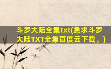 斗罗大陆全集txt(急求斗罗大陆TXT全集百度云下载。)