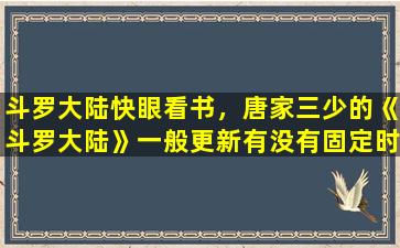 斗罗大陆快眼看书，唐家三少的《斗罗大陆》一般更新有没有固定时间大概是几点