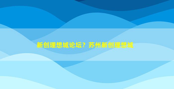 新创理想城论坛？苏州新创理想城插图