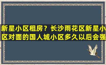 新星小区租房？长沙雨花区新星小区对面的国人城小区多久以后会强拆