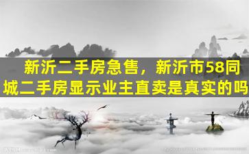 新沂二手房急售，新沂市58同城二手房显示业主直卖是真实的吗