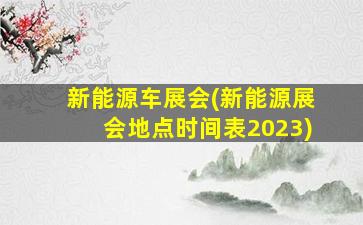 新能源车展会(新能源展会地点时间表2023)