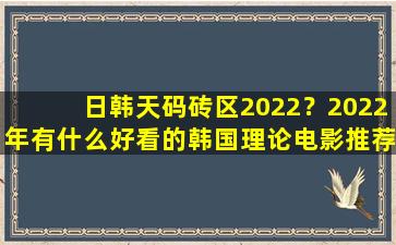 日韩天码砖区2022？2022年有什么好看的韩国理论电影推荐