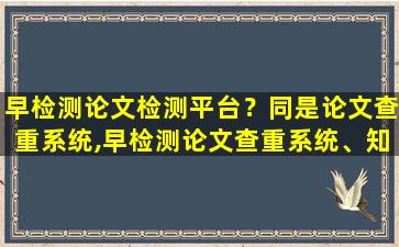 早检测论文检测平台？同是论文查重系统,早检测论文查重系统、知网和维普有什么区别